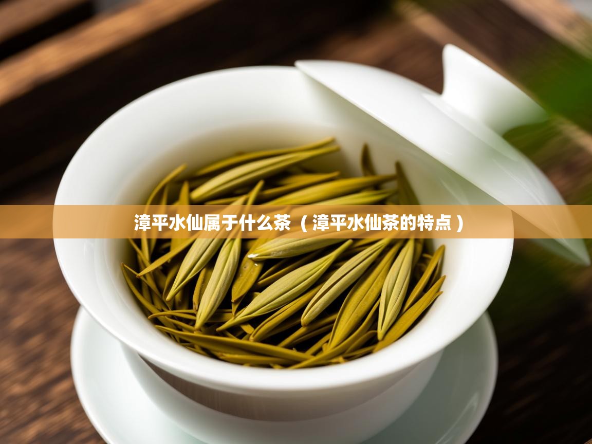 漳平水仙属于什么茶 ( 漳平水仙茶的特点 ) 漳平水仙属于什么茶 ( 漳平水仙茶的特点 )