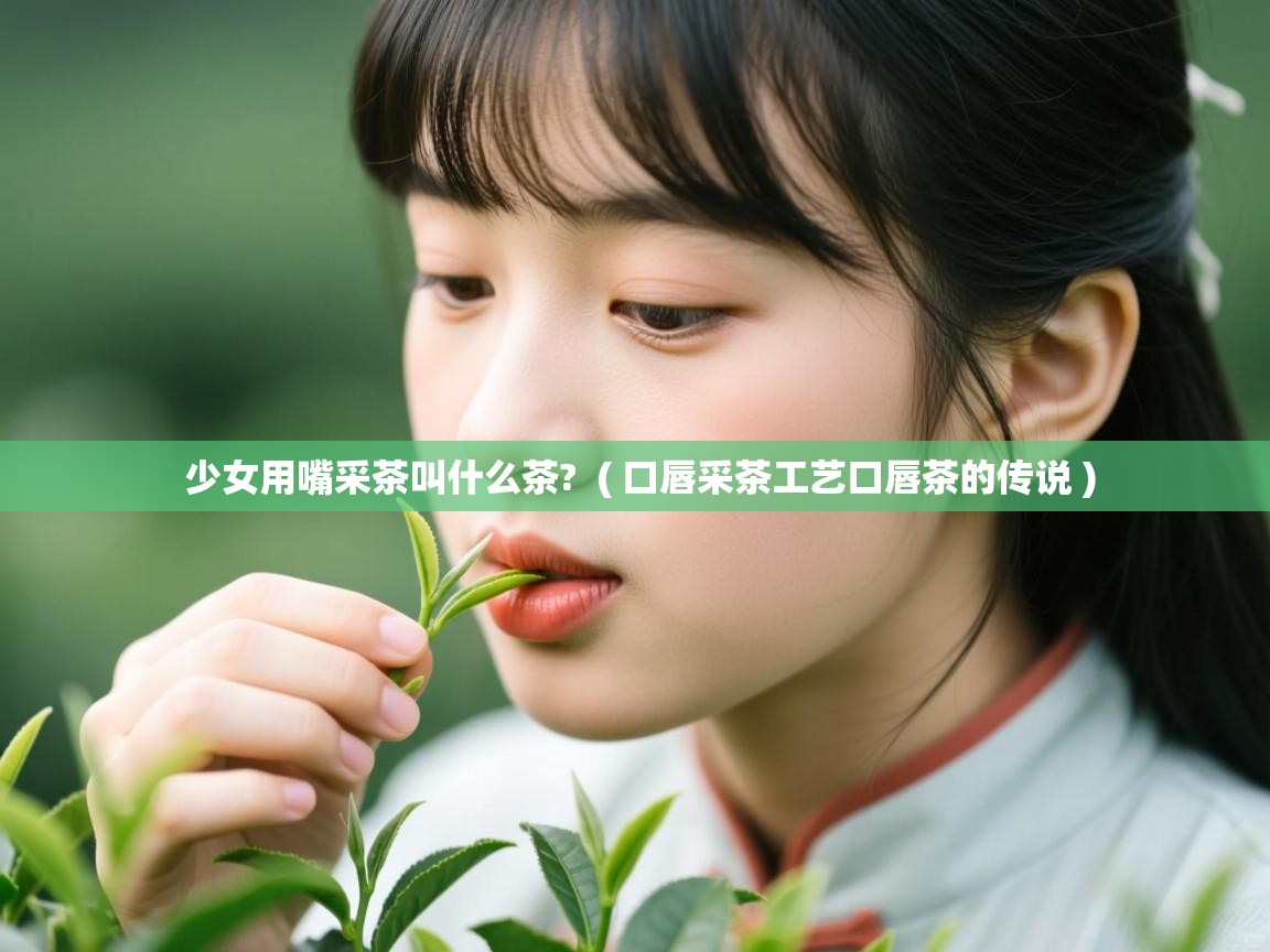 少女用嘴采茶叫什么茶? ( 口唇采茶工艺口唇茶的传说 ) 少女用嘴采茶叫什么茶? ( 口唇采茶工艺口唇茶的传说 )