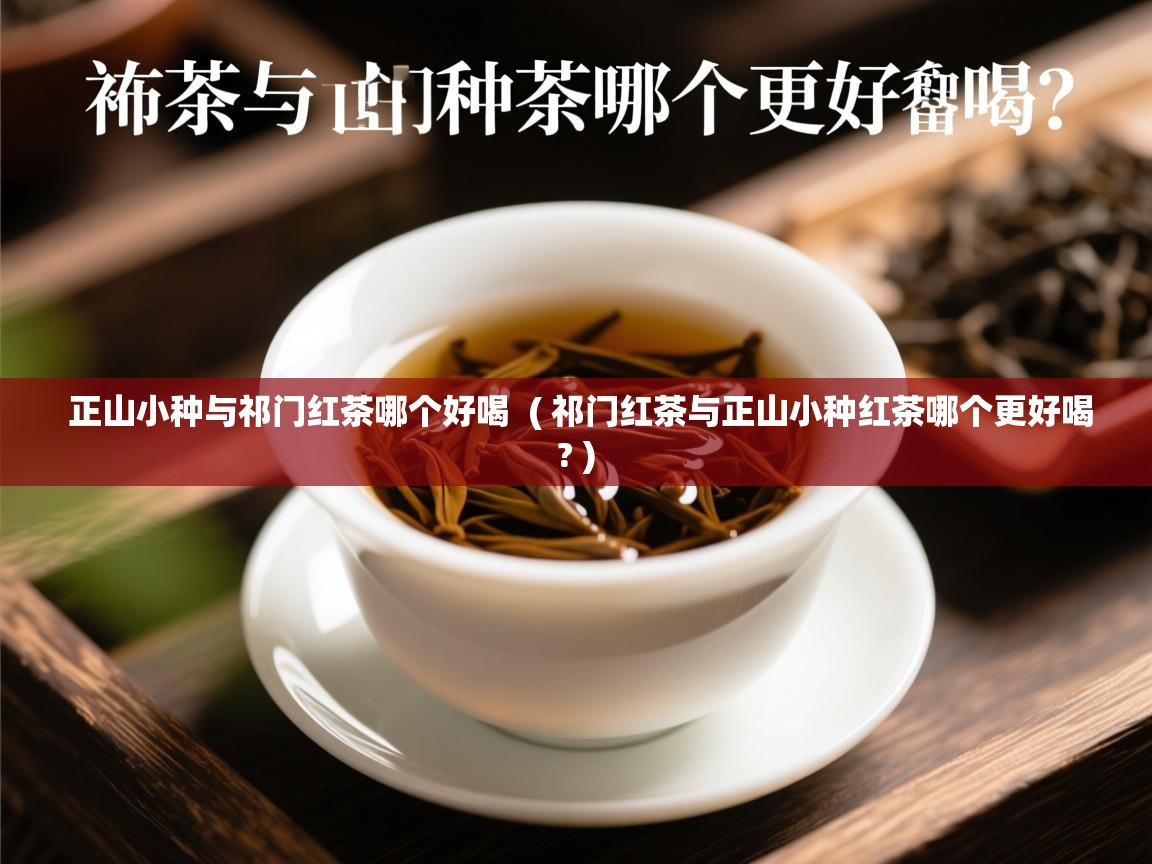 正山小种与祁门红茶哪个好喝 ( 祁门红茶与正山小种红茶哪个更好喝? ) 正山小种与祁门红茶哪个好喝 ( 祁门红茶与正山小种红茶哪个更好喝? )