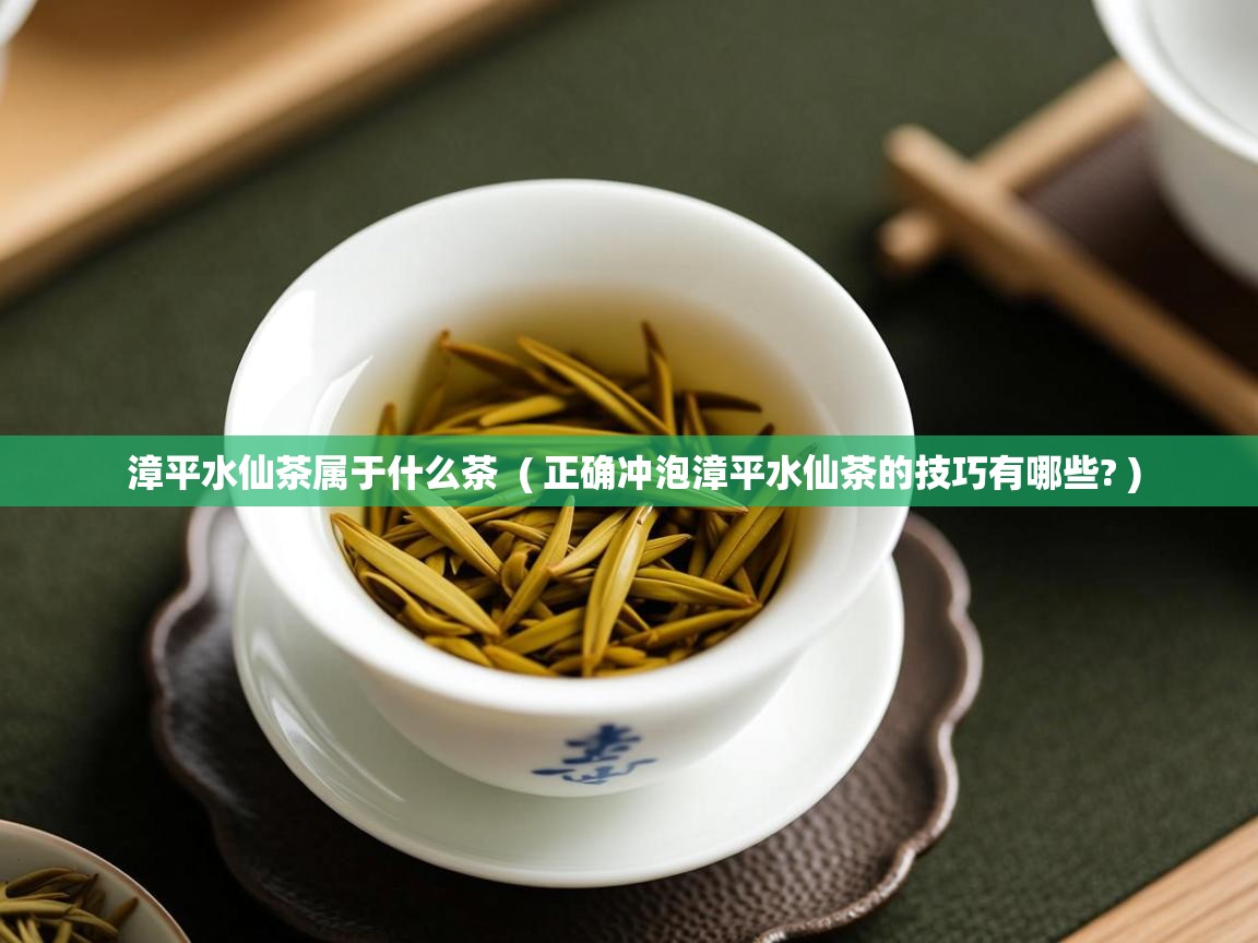  漳平水仙茶属于什么茶  ( 正确冲泡漳平水仙茶的技巧有哪些? )