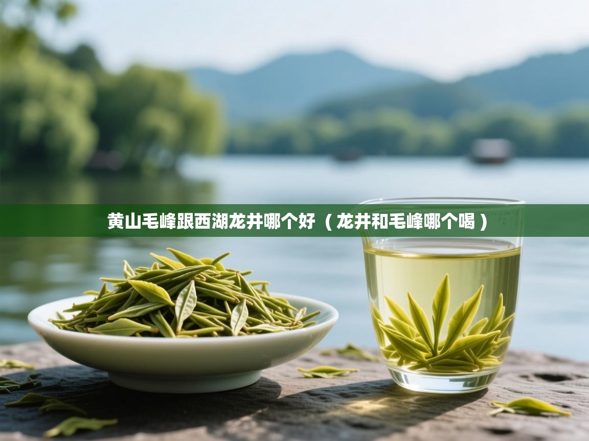 黄山毛峰跟西湖龙井哪个好 ( 龙井和毛峰哪个喝 ) 黄山毛峰跟西湖龙井哪个好 ( 龙井和毛峰哪个喝 )