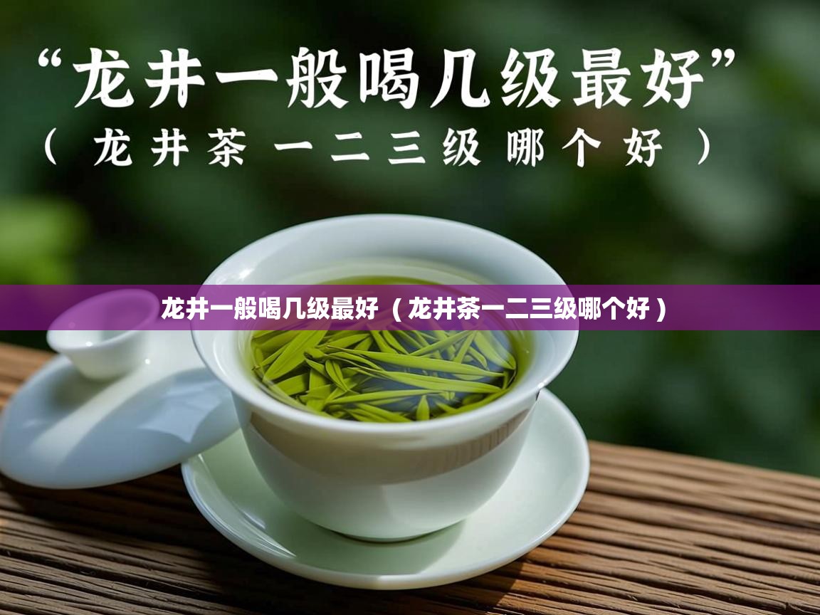 龙井一般喝几级最好 ( 龙井茶一二三级哪个好 ) 龙井一般喝几级最好 ( 龙井茶一二三级哪个好 )