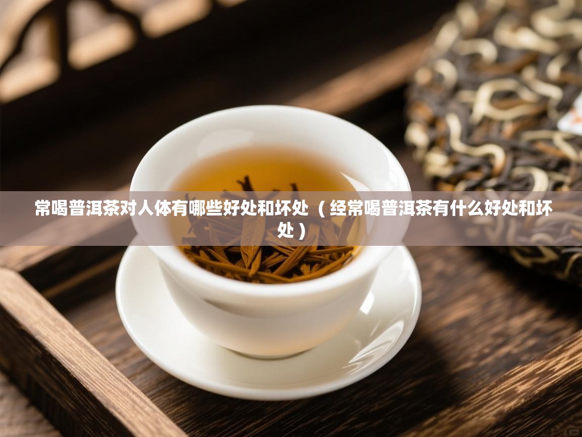 常喝普洱茶对人体有哪些好处和坏处 ( 经常喝普洱茶有什么好处和坏处 ) 常喝普洱茶对人体有哪些好处和坏处 ( 经常喝普洱茶有什么好处和坏处 )