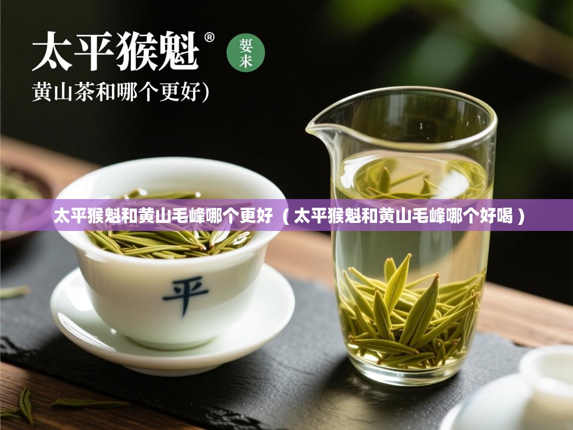 太平猴魁和黄山毛峰哪个更好 ( 太平猴魁和黄山毛峰哪个好喝 ) 太平猴魁和黄山毛峰哪个更好 ( 太平猴魁和黄山毛峰哪个好喝 )