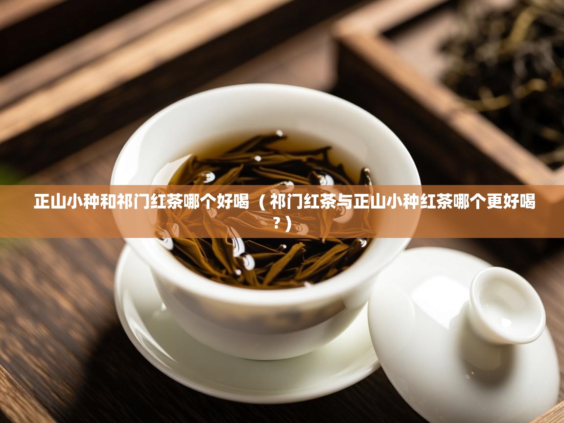 正山小种和祁门红茶哪个好喝 ( 祁门红茶与正山小种红茶哪个更好喝? ) 正山小种和祁门红茶哪个好喝 ( 祁门红茶与正山小种红茶哪个更好喝? )