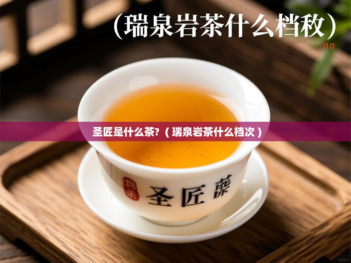 圣匠是什么茶? ( 瑞泉岩茶什么档次 ) 圣匠是什么茶? ( 瑞泉岩茶什么档次 )