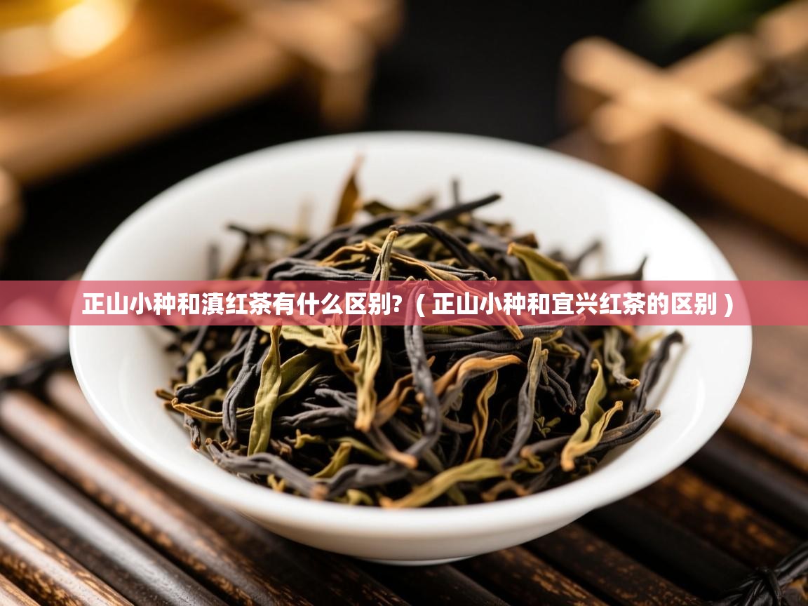 正山小种和滇红茶有什么区别? ( 正山小种和宜兴红茶的区别 ) 正山小种和滇红茶有什么区别? ( 正山小种和宜兴红茶的区别 )