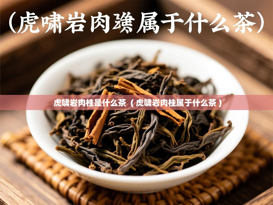 虎啸岩肉桂是什么茶 ( 虎啸岩肉桂属于什么茶 ) 虎啸岩肉桂是什么茶 ( 虎啸岩肉桂属于什么茶 )