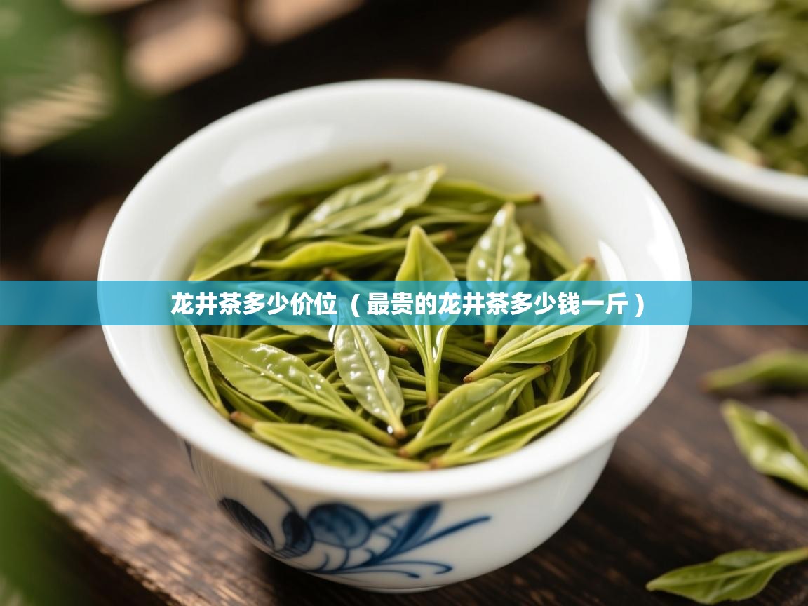 龙井茶多少价位 ( 最贵的龙井茶多少钱一斤 ) 龙井茶多少价位 ( 最贵的龙井茶多少钱一斤 )
