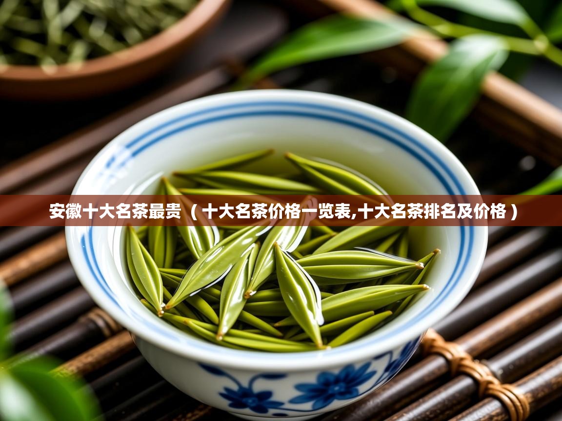 安徽十大名茶最贵 ( 十大名茶价格一览表,十大名茶排名及价格 ) 安徽十大名茶最贵 ( 十大名茶价格一览表,十大名茶排名及价格 )