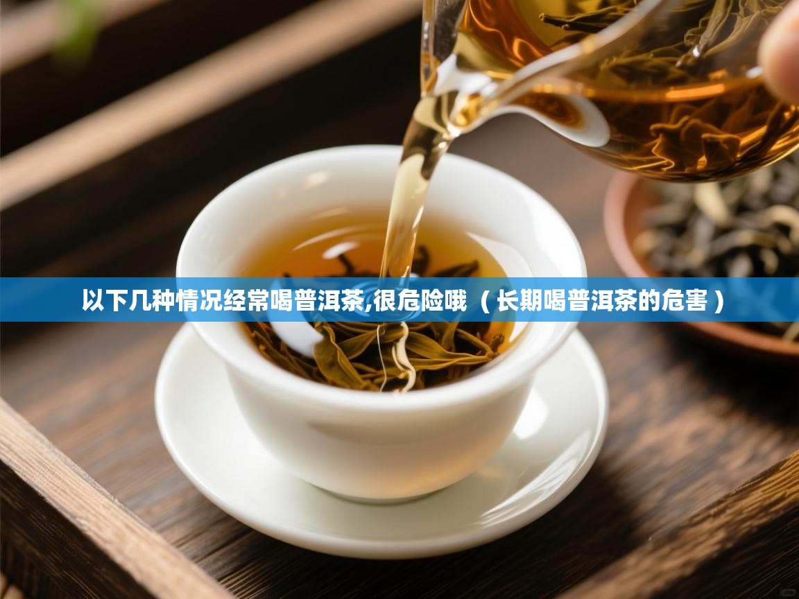以下几种情况经常喝普洱茶,很危险哦 ( 长期喝普洱茶的危害 ) 以下几种情况经常喝普洱茶,很危险哦 ( 长期喝普洱茶的危害 )