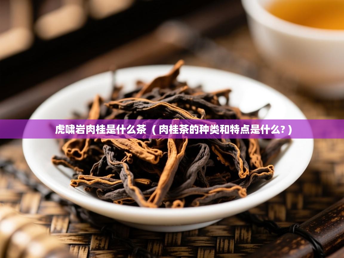 虎啸岩肉桂是什么茶 ( 肉桂茶的种类和特点是什么? ) 虎啸岩肉桂是什么茶 ( 肉桂茶的种类和特点是什么? )