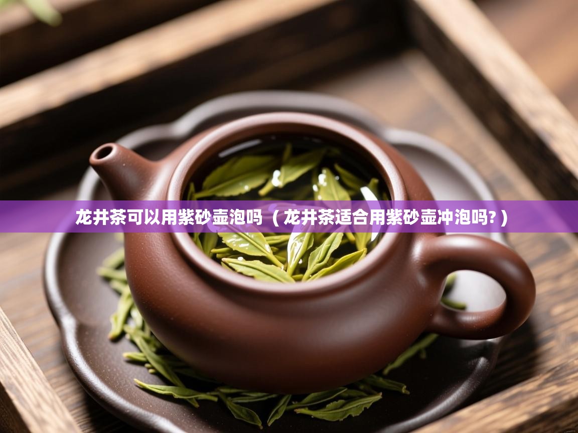龙井茶可以用紫砂壶泡吗 ( 龙井茶适合用紫砂壶冲泡吗? ) 龙井茶可以用紫砂壶泡吗 ( 龙井茶适合用紫砂壶冲泡吗? )