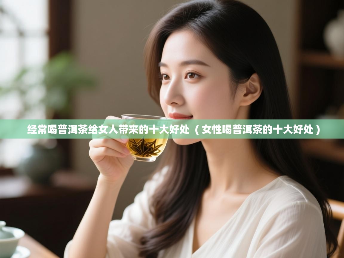  经常喝普洱茶给女人带来的十大好处  ( 女性喝普洱茶的十大好处 )