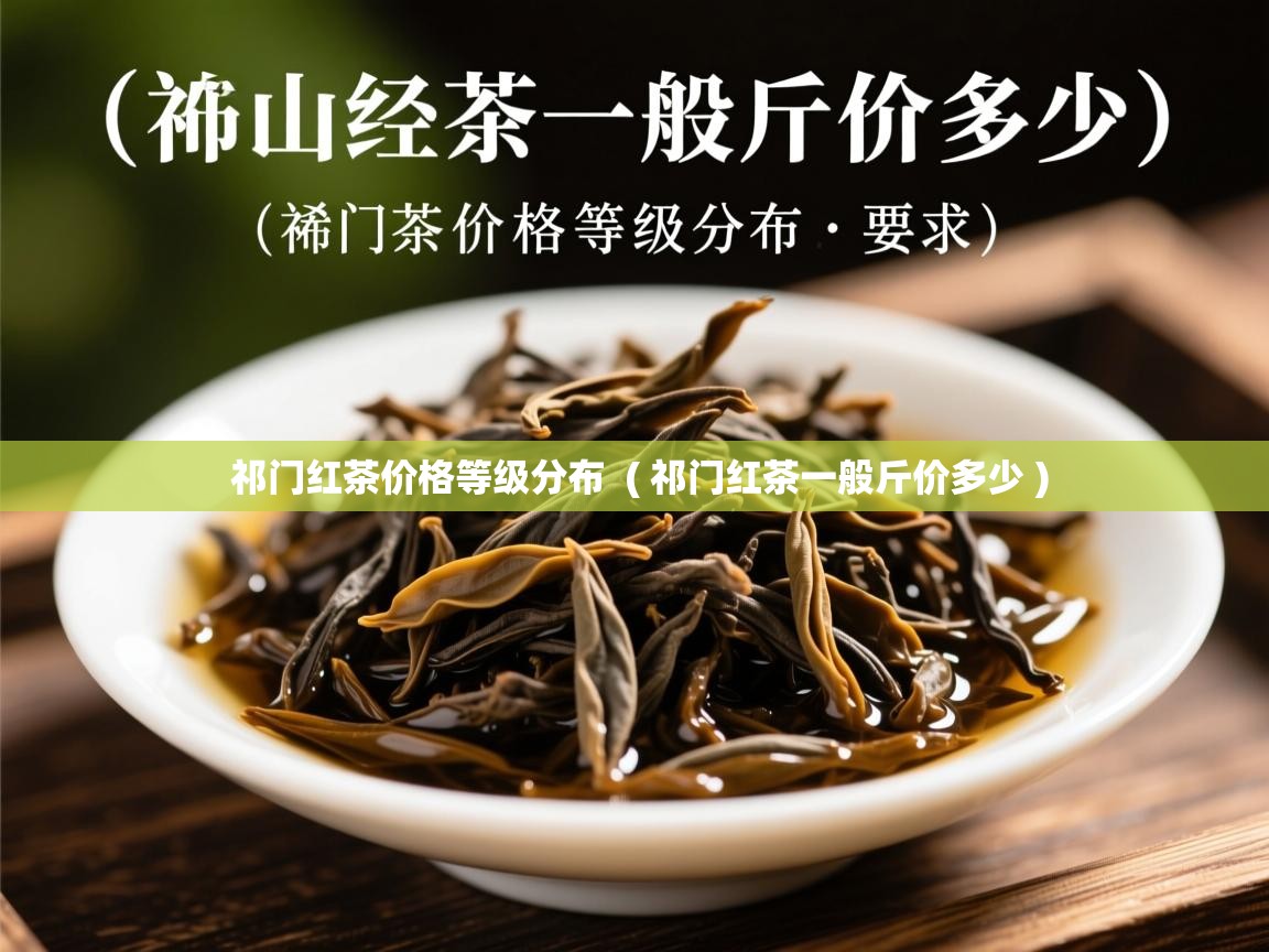  祁门红茶价格等级分布  ( 祁门红茶一般斤价多少 )