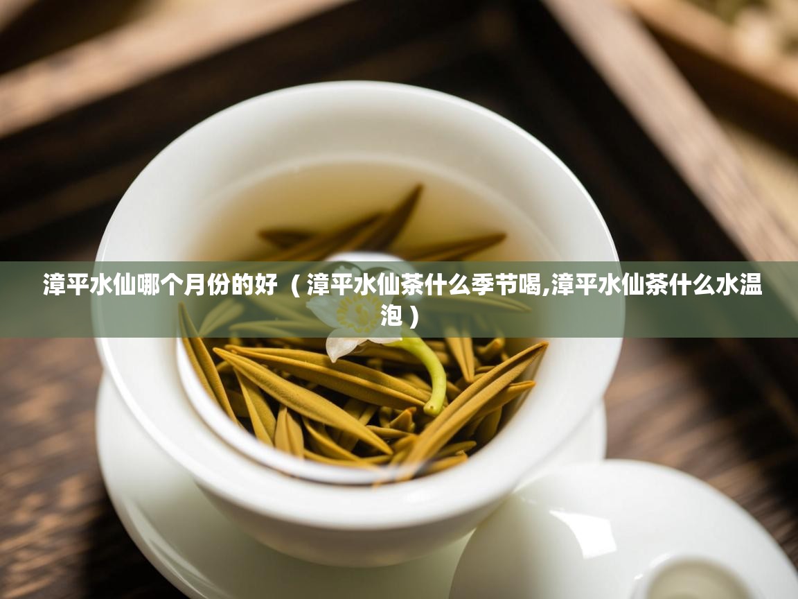 漳平水仙哪个月份的好 ( 漳平水仙茶什么季节喝,漳平水仙茶什么水温泡 ) 漳平水仙哪个月份的好 ( 漳平水仙茶什么季节喝,漳平水仙茶什么水温泡 )