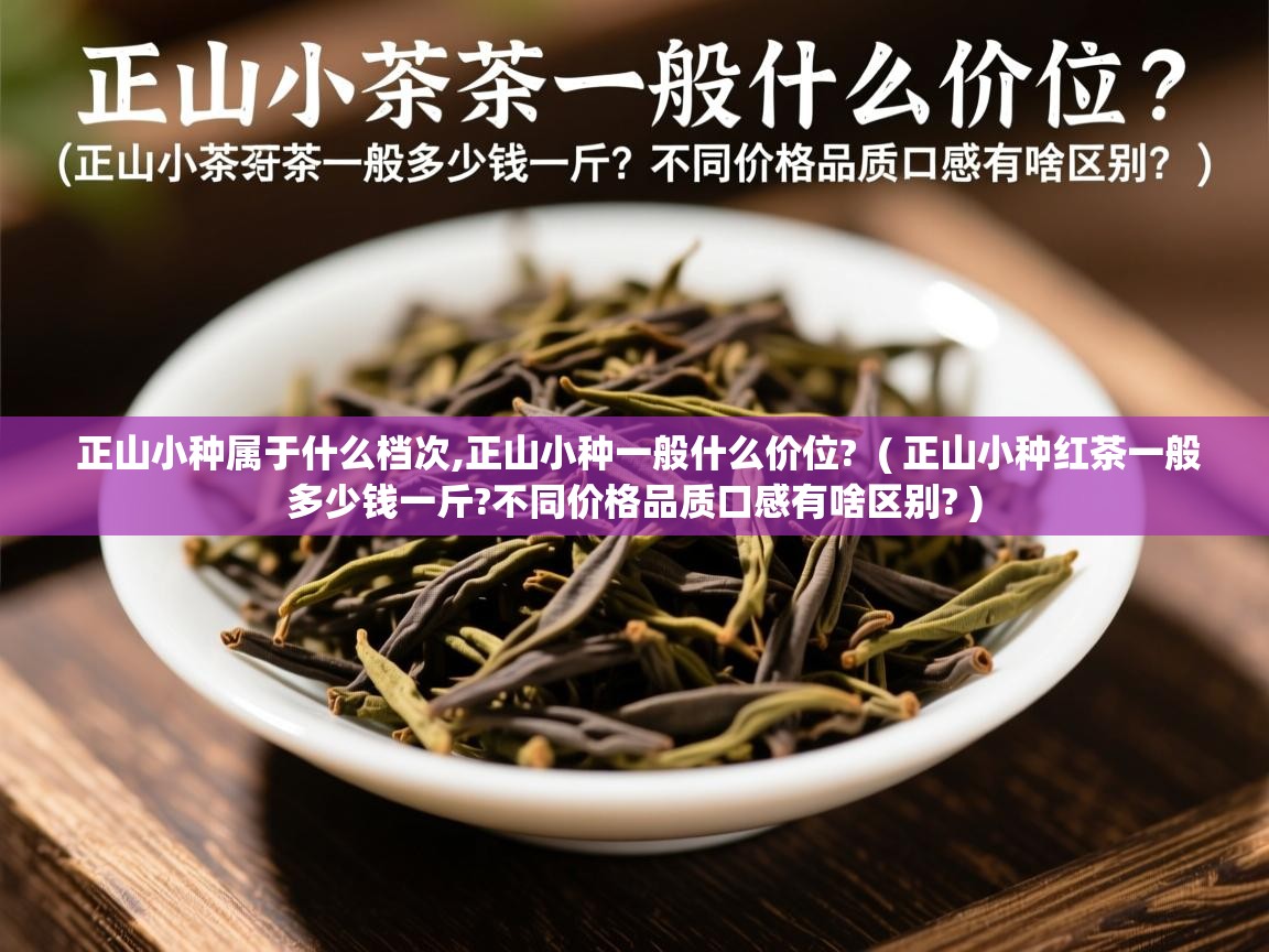 正山小种属于什么档次,正山小种一般什么价位? ( 正山小种红茶一般多少钱一斤?不同价格品质口感有啥区别? ) 正山小种属于什么档次,正山小种一般什么价位? ( 正山小种红茶一般多少钱一斤?不同价格品质口感有啥区别? )