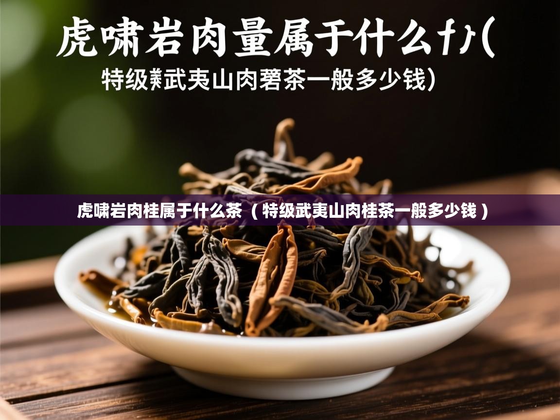 虎啸岩肉桂属于什么茶 ( 特级武夷山肉桂茶一般多少钱 ) 虎啸岩肉桂属于什么茶 ( 特级武夷山肉桂茶一般多少钱 )