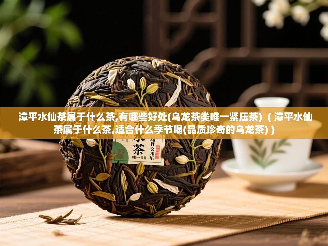 漳平水仙茶属于什么茶,有哪些好处(乌龙茶类唯一紧压茶) ( 漳平水仙茶属于什么茶,适合什么季节喝(品质珍奇的乌龙茶) ) 漳平水仙茶属于什么茶,有哪些好处(乌龙茶类唯一紧压茶) ( 漳平水仙茶属于什么茶,适合什么季节喝(品质珍奇的乌龙茶) )