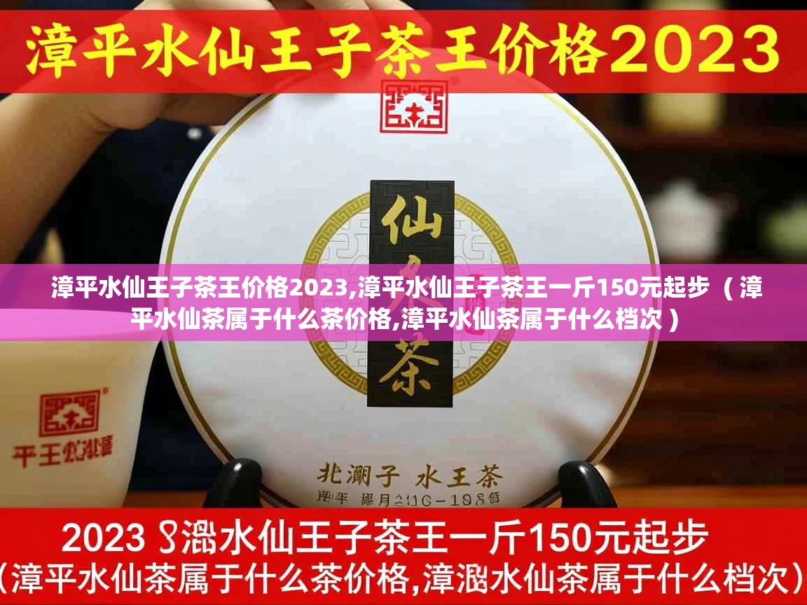  漳平水仙王子茶王价格2023,漳平水仙王子茶王一斤150元起步  ( 漳平水仙茶属于什么茶价格,漳平水仙茶属于什么档次 )