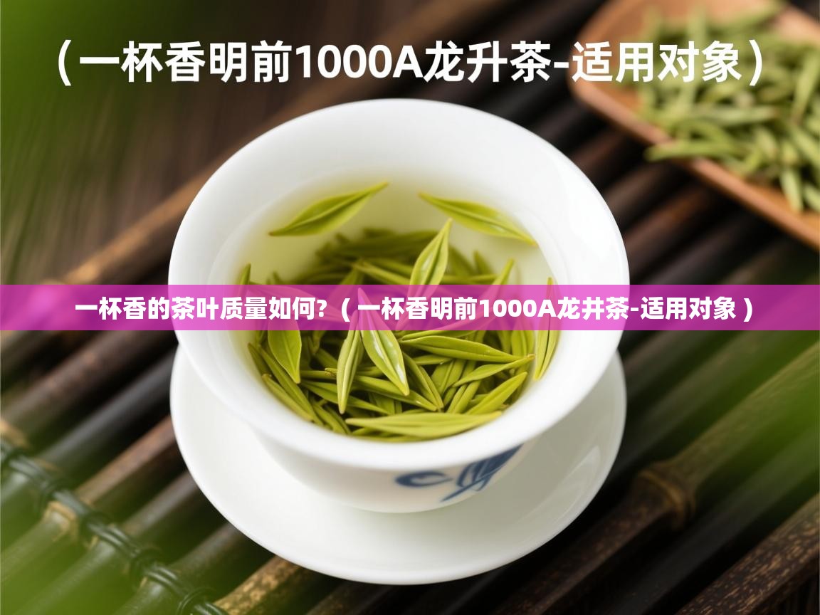 一杯香的茶叶质量如何? ( 一杯香明前1000A龙井茶-适用对象 ) 一杯香的茶叶质量如何? ( 一杯香明前1000A龙井茶-适用对象 )