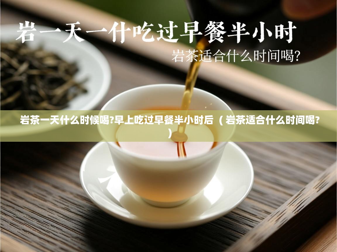 岩茶一天什么时候喝?早上吃过早餐半小时后 ( 岩茶适合什么时间喝? ) 岩茶一天什么时候喝?早上吃过早餐半小时后 ( 岩茶适合什么时间喝? )
