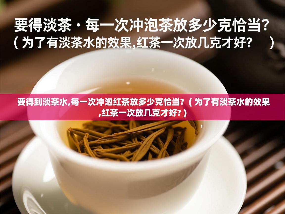 要得到淡茶水,每一次冲泡红茶放多少克恰当? ( 为了有淡茶水的效果,红茶一次放几克才好? ) 要得到淡茶水,每一次冲泡红茶放多少克恰当? ( 为了有淡茶水的效果,红茶一次放几克才好? )