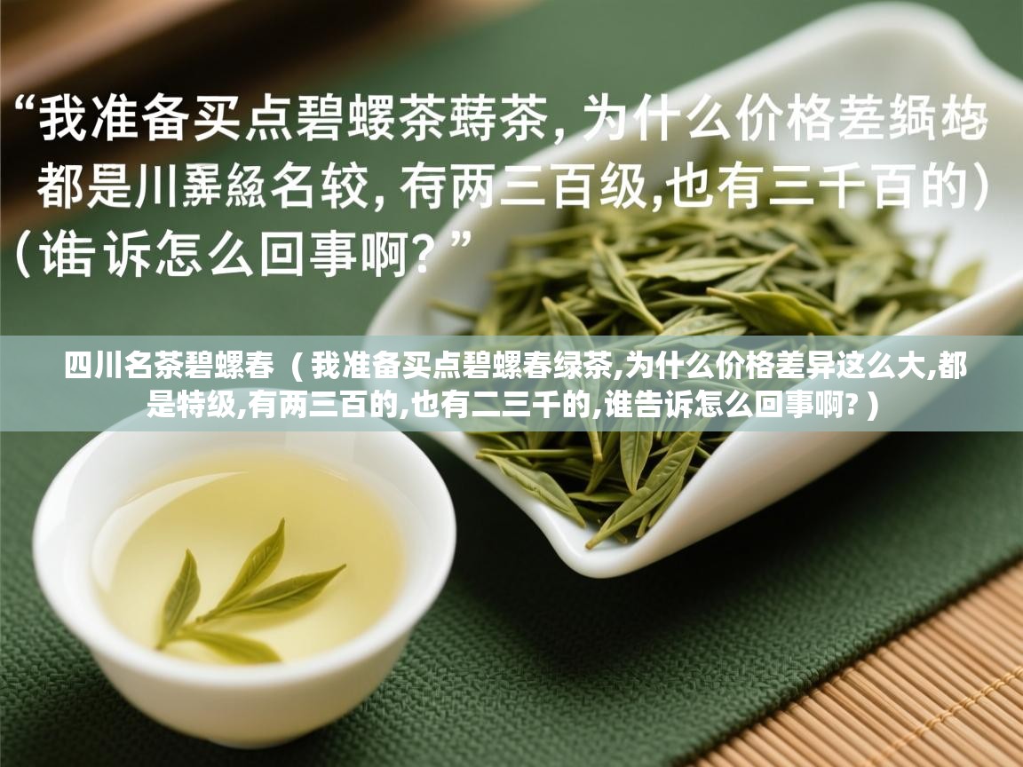 四川名茶碧螺春 ( 我准备买点碧螺春绿茶,为什么价格差异这么大,都是特级,有两三百的,也有二三千的,谁告诉怎么回事啊? ) 四川名茶碧螺春 ( 我准备买点碧螺春绿茶,为什么价格差异这么大,都是特级,有两三百的,也有二三千的,谁告诉怎么回事啊? )