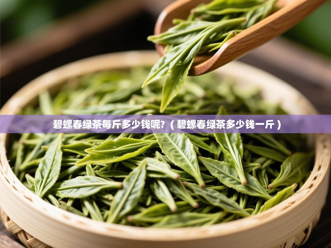 碧螺春绿茶每斤多少钱呢? ( 碧螺春绿茶多少钱一斤 ) 碧螺春绿茶每斤多少钱呢? ( 碧螺春绿茶多少钱一斤 )