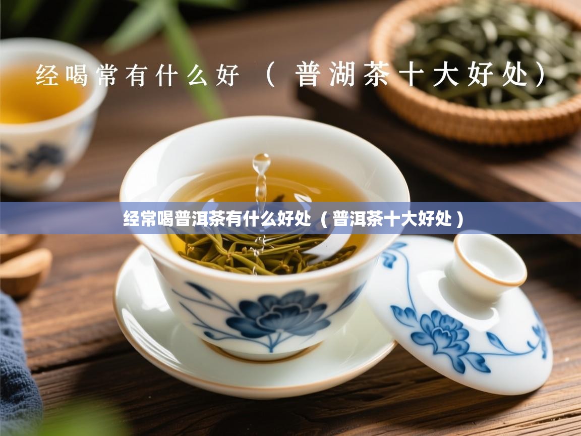 经常喝普洱茶有什么好处 ( 普洱茶十大好处 ) 经常喝普洱茶有什么好处 ( 普洱茶十大好处 )