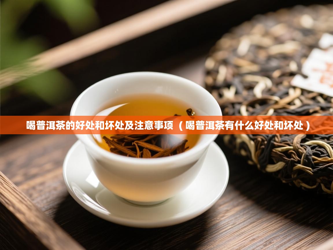 喝普洱茶的好处和坏处及注意事项 ( 喝普洱茶有什么好处和坏处 ) 喝普洱茶的好处和坏处及注意事项 ( 喝普洱茶有什么好处和坏处 )