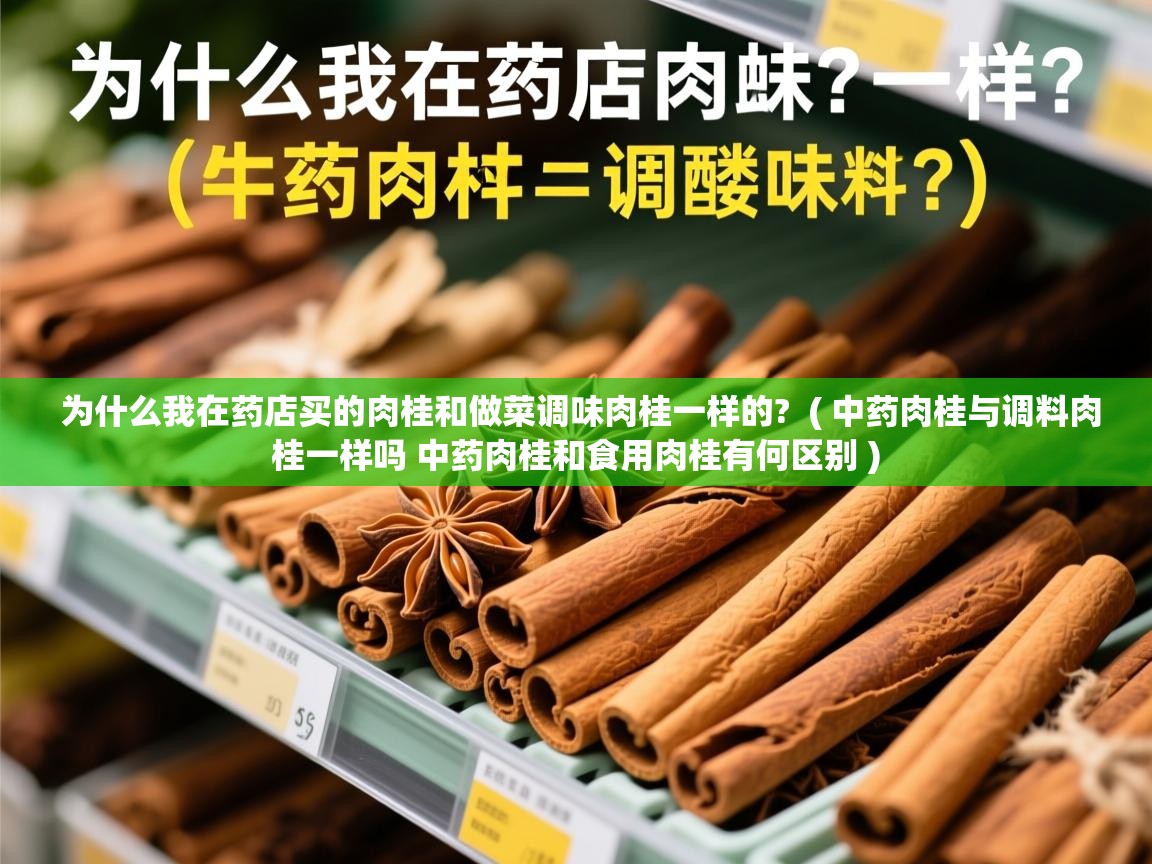 为什么我在药店买的肉桂和做菜调味肉桂一样的? ( 中药肉桂与调料肉桂一样吗 中药肉桂和食用肉桂有何区别 ) 为什么我在药店买的肉桂和做菜调味肉桂一样的? ( 中药肉桂与调料肉桂一样吗 中药肉桂和食用肉桂有何区别 )
