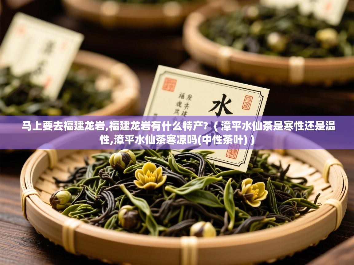 马上要去福建龙岩,福建龙岩有什么特产? ( 漳平水仙茶是寒性还是温性,漳平水仙茶寒凉吗(中性茶叶) ) 马上要去福建龙岩,福建龙岩有什么特产? ( 漳平水仙茶是寒性还是温性,漳平水仙茶寒凉吗(中性茶叶) )