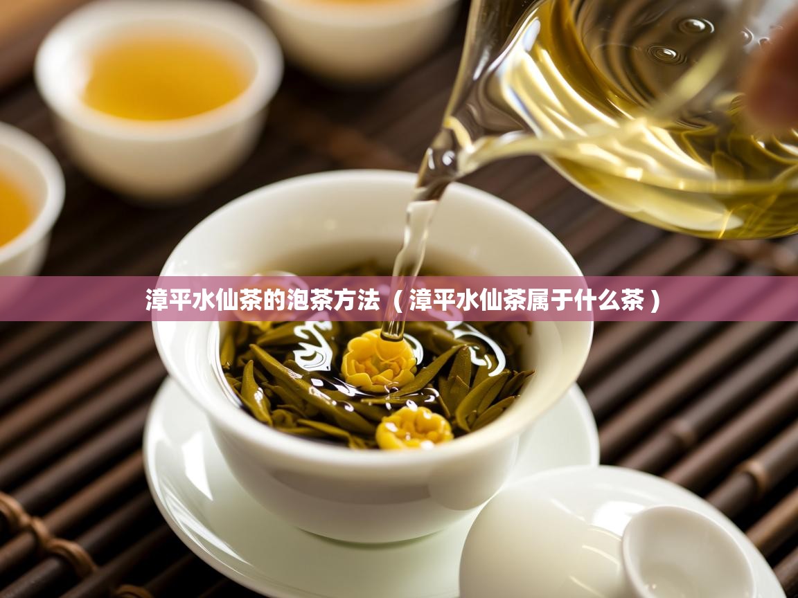 漳平水仙茶的泡茶方法 ( 漳平水仙茶属于什么茶 ) 漳平水仙茶的泡茶方法 ( 漳平水仙茶属于什么茶 )