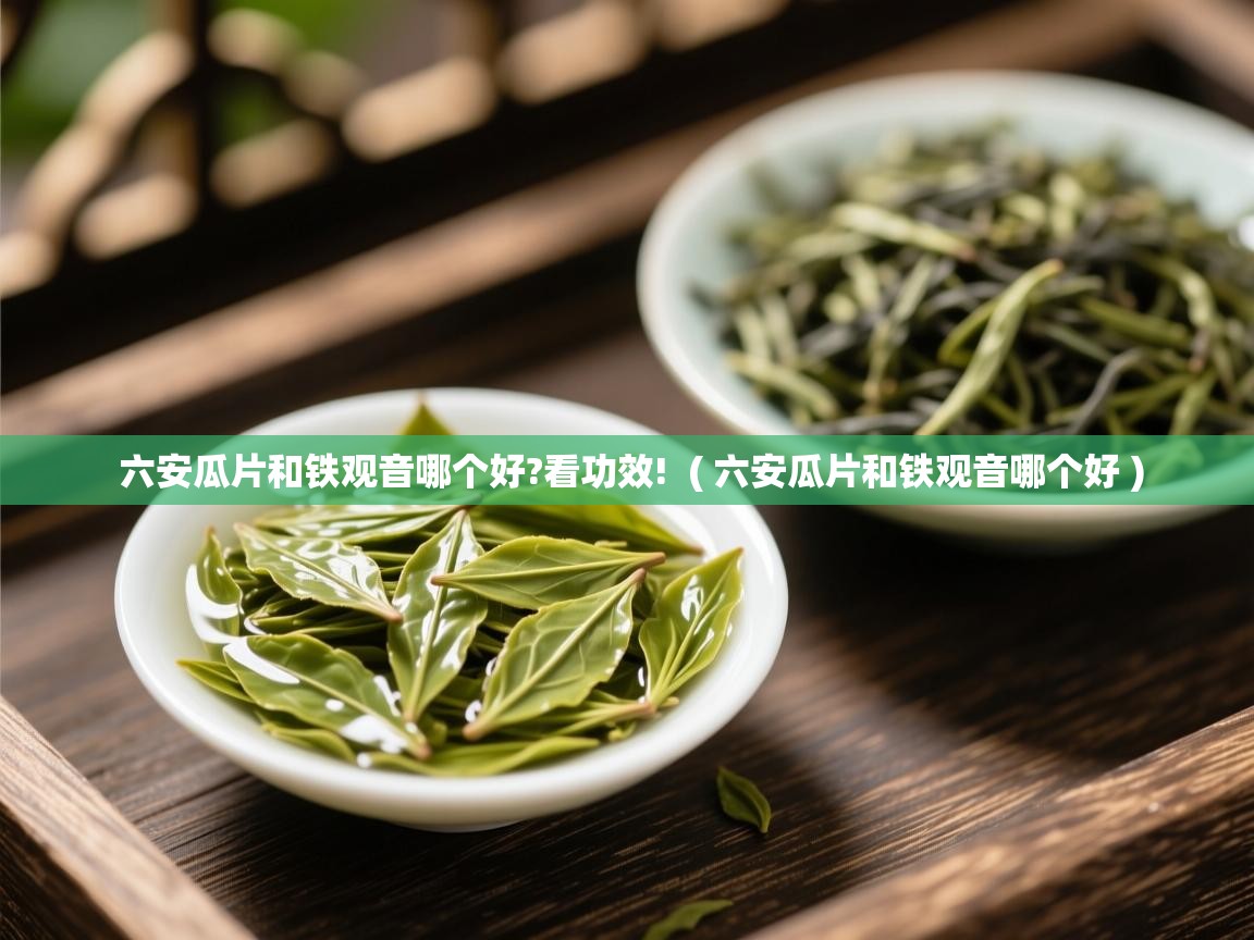  六安瓜片和铁观音哪个好?看功效!  ( 六安瓜片和铁观音哪个好 )