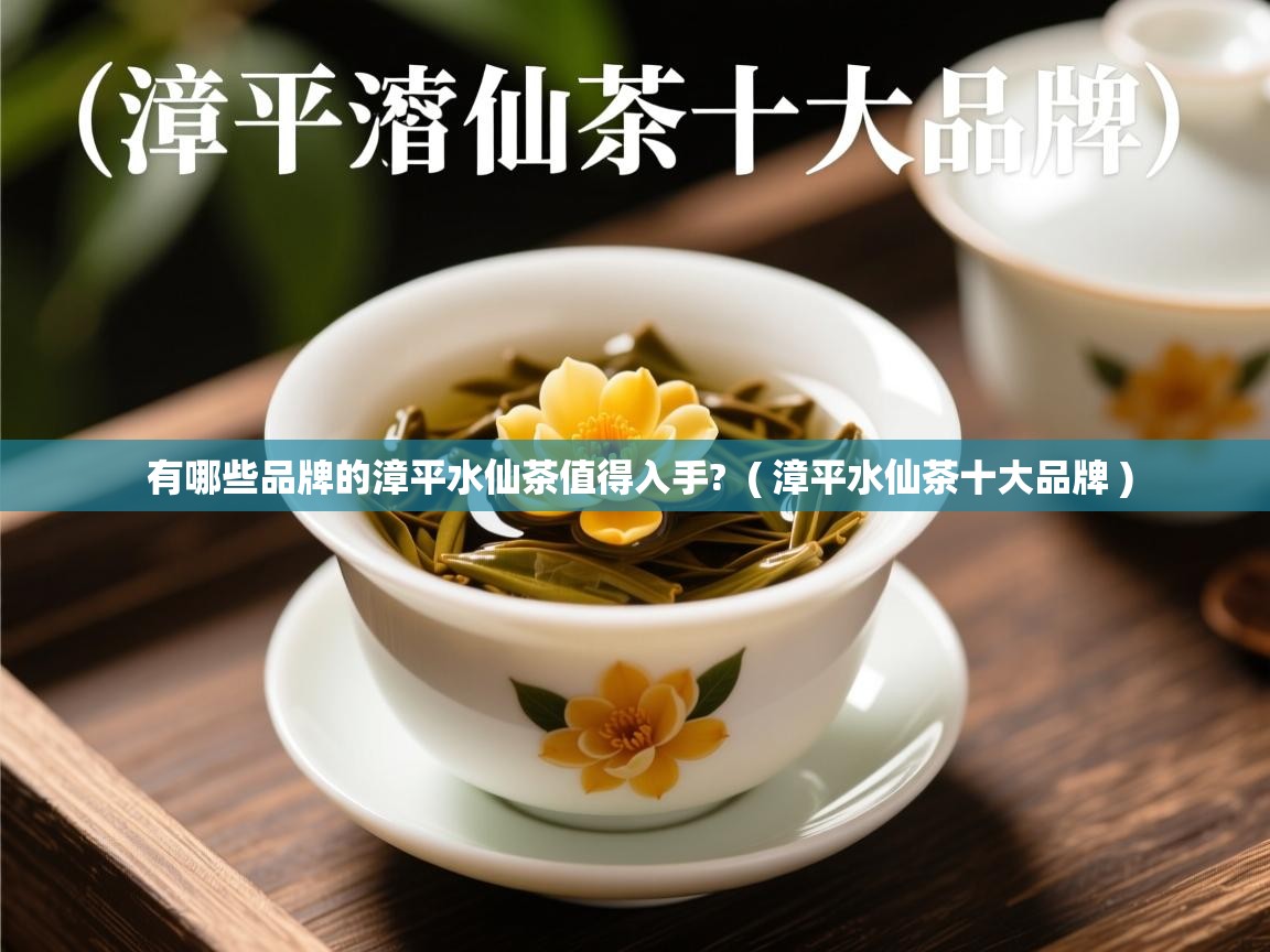  有哪些品牌的漳平水仙茶值得入手?  ( 漳平水仙茶十大品牌 )