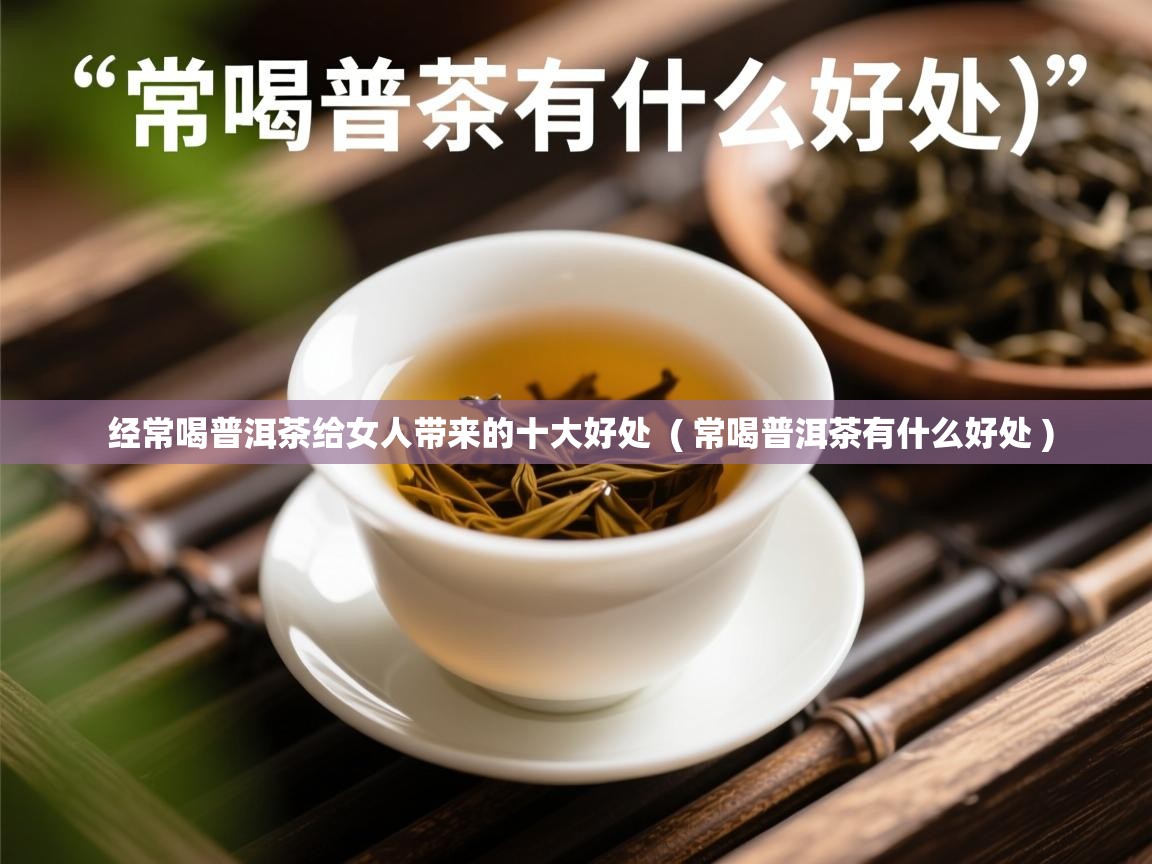 经常喝普洱茶给女人带来的十大好处 ( 常喝普洱茶有什么好处 ) 经常喝普洱茶给女人带来的十大好处 ( 常喝普洱茶有什么好处 )