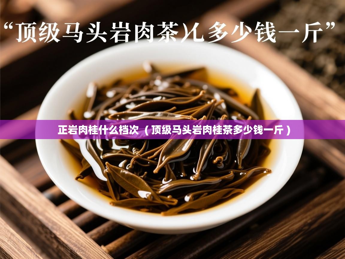 正岩肉桂什么档次 ( 顶级马头岩肉桂茶多少钱一斤 ) 正岩肉桂什么档次 ( 顶级马头岩肉桂茶多少钱一斤 )