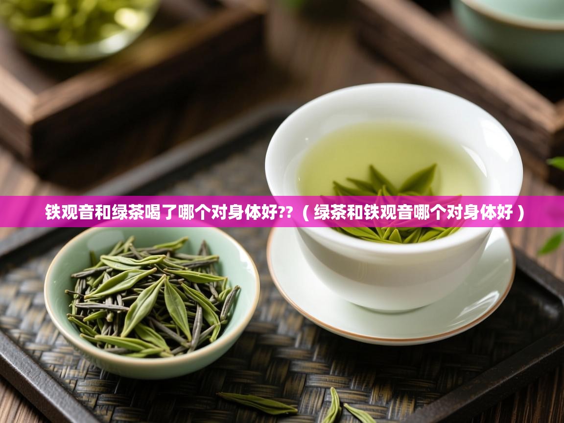 铁观音和绿茶喝了哪个对身体好?? ( 绿茶和铁观音哪个对身体好 ) 铁观音和绿茶喝了哪个对身体好?? ( 绿茶和铁观音哪个对身体好 )