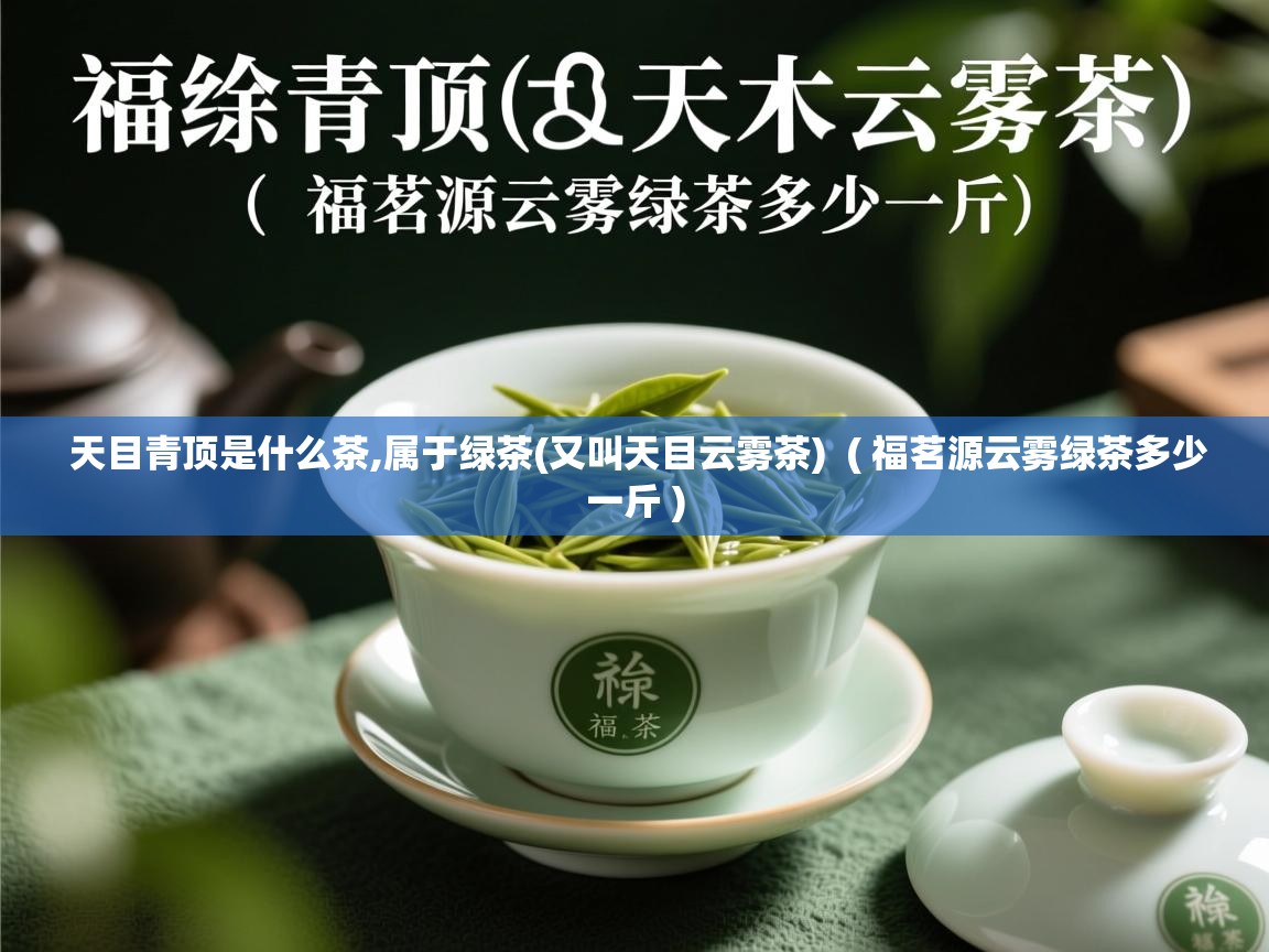 天目青顶是什么茶,属于绿茶(又叫天目云雾茶) ( 福茗源云雾绿茶多少一斤 ) 天目青顶是什么茶,属于绿茶(又叫天目云雾茶) ( 福茗源云雾绿茶多少一斤 )