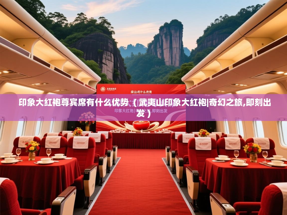 印象大红袍尊宾席有什么优势 ( 武夷山印象大红袍|奇幻之旅,即刻出发 ) 印象大红袍尊宾席有什么优势 ( 武夷山印象大红袍|奇幻之旅,即刻出发 )