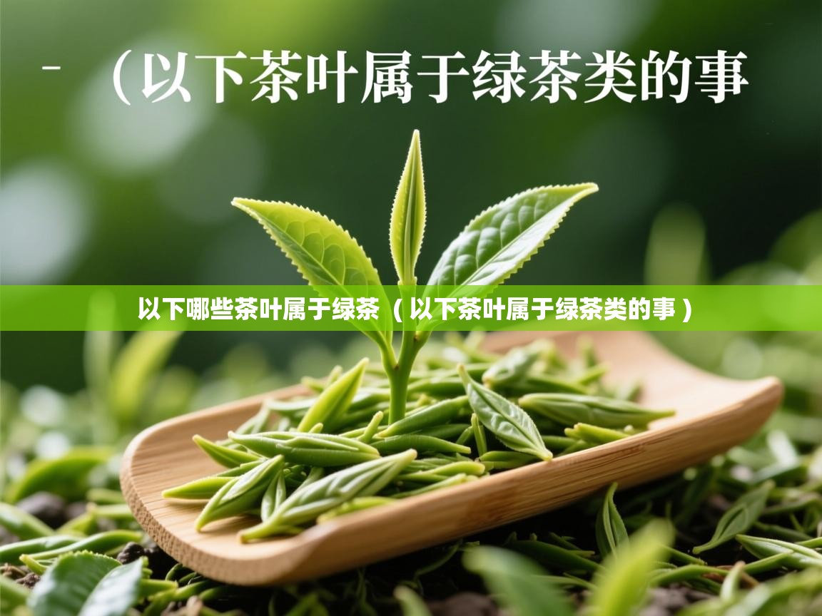 以下哪些茶叶属于绿茶 ( 以下茶叶属于绿茶类的事 ) 以下哪些茶叶属于绿茶 ( 以下茶叶属于绿茶类的事 )