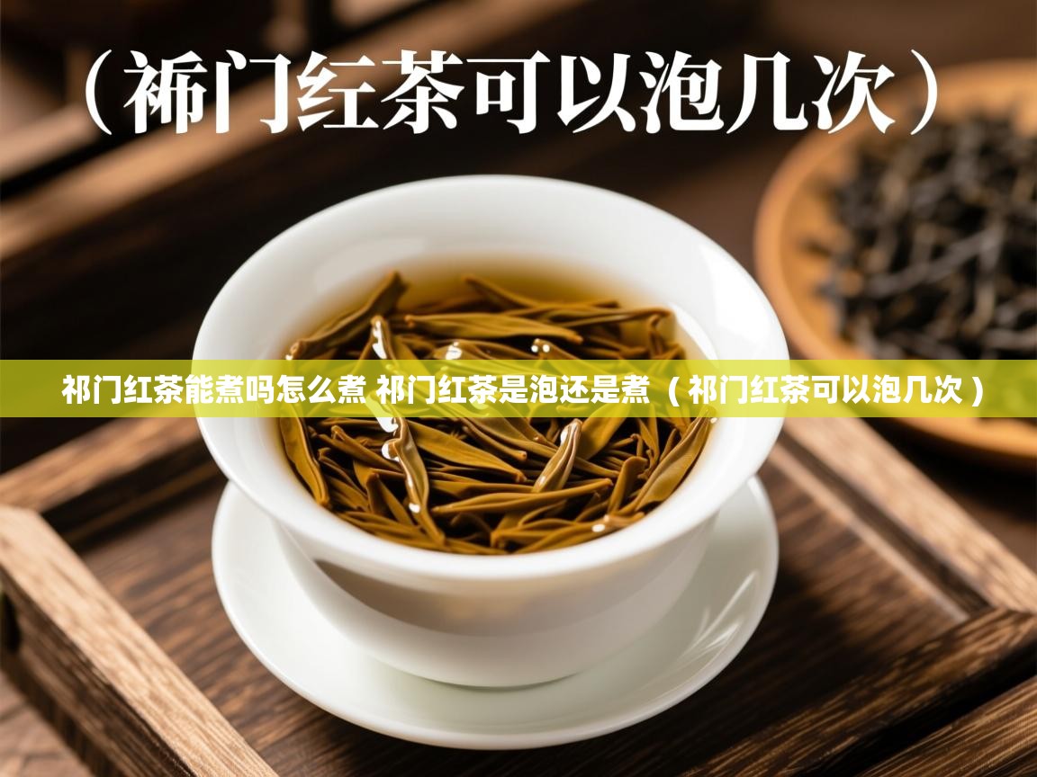 祁门红茶能煮吗怎么煮 祁门红茶是泡还是煮 ( 祁门红茶可以泡几次 ) 祁门红茶能煮吗怎么煮 祁门红茶是泡还是煮 ( 祁门红茶可以泡几次 )