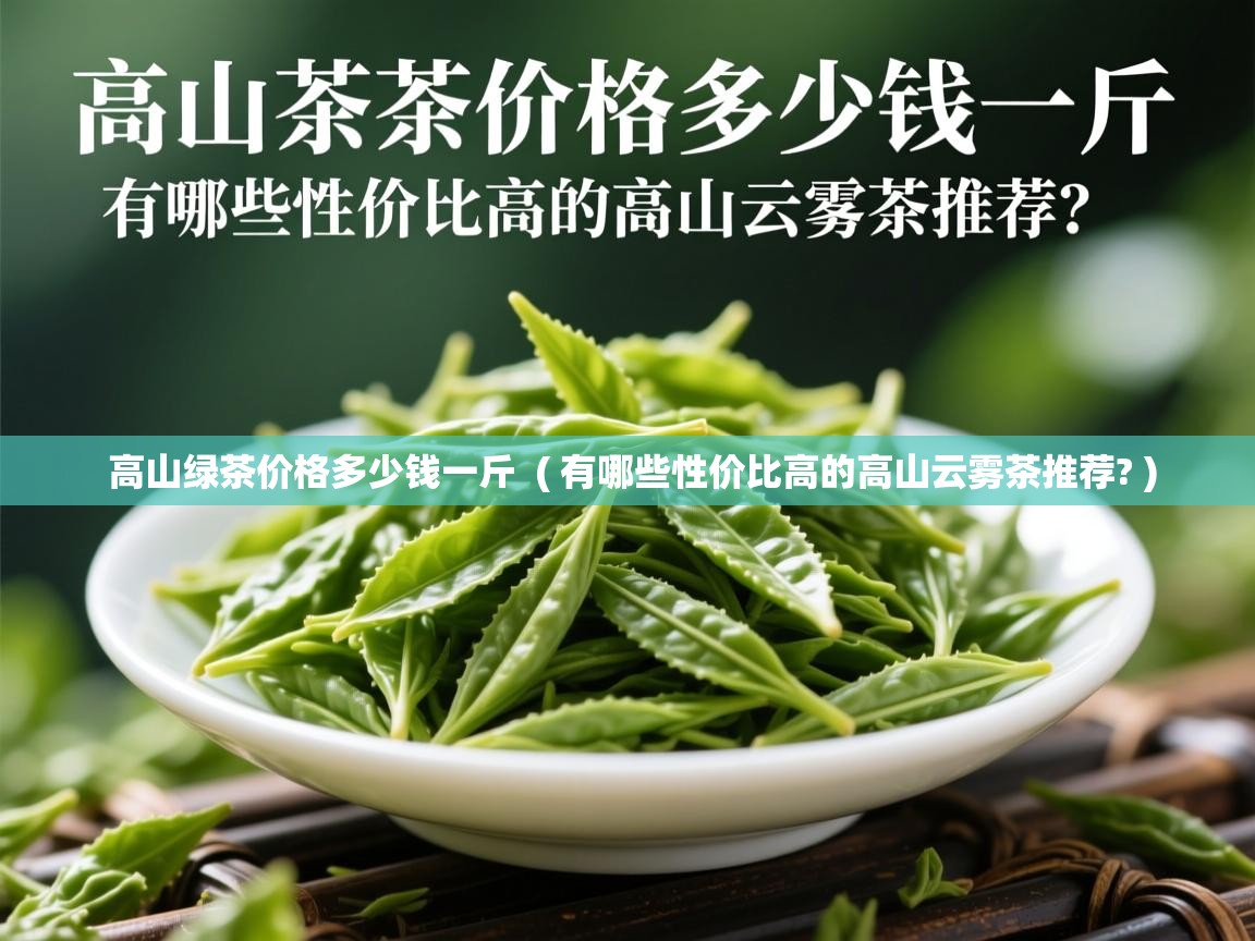 高山绿茶价格多少钱一斤 ( 有哪些性价比高的高山云雾茶推荐? ) 高山绿茶价格多少钱一斤 ( 有哪些性价比高的高山云雾茶推荐? )