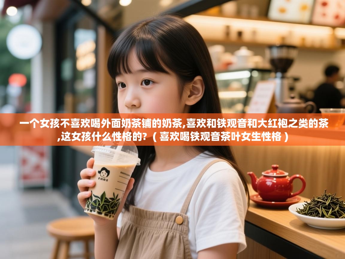 一个女孩不喜欢喝外面奶茶铺的奶茶,喜欢和铁观音和大红袍之类的茶,这女孩什么性格的? ( 喜欢喝铁观音茶叶女生性格 ) 一个女孩不喜欢喝外面奶茶铺的奶茶,喜欢和铁观音和大红袍之类的茶,这女孩什么性格的? ( 喜欢喝铁观音茶叶女生性格 )