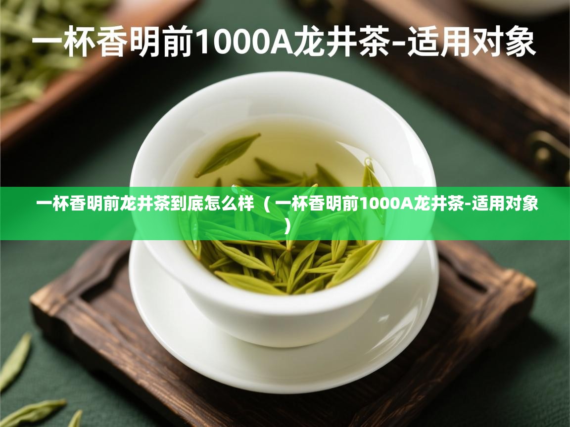 一杯香明前龙井茶到底怎么样 ( 一杯香明前1000A龙井茶-适用对象 ) 一杯香明前龙井茶到底怎么样 ( 一杯香明前1000A龙井茶-适用对象 )