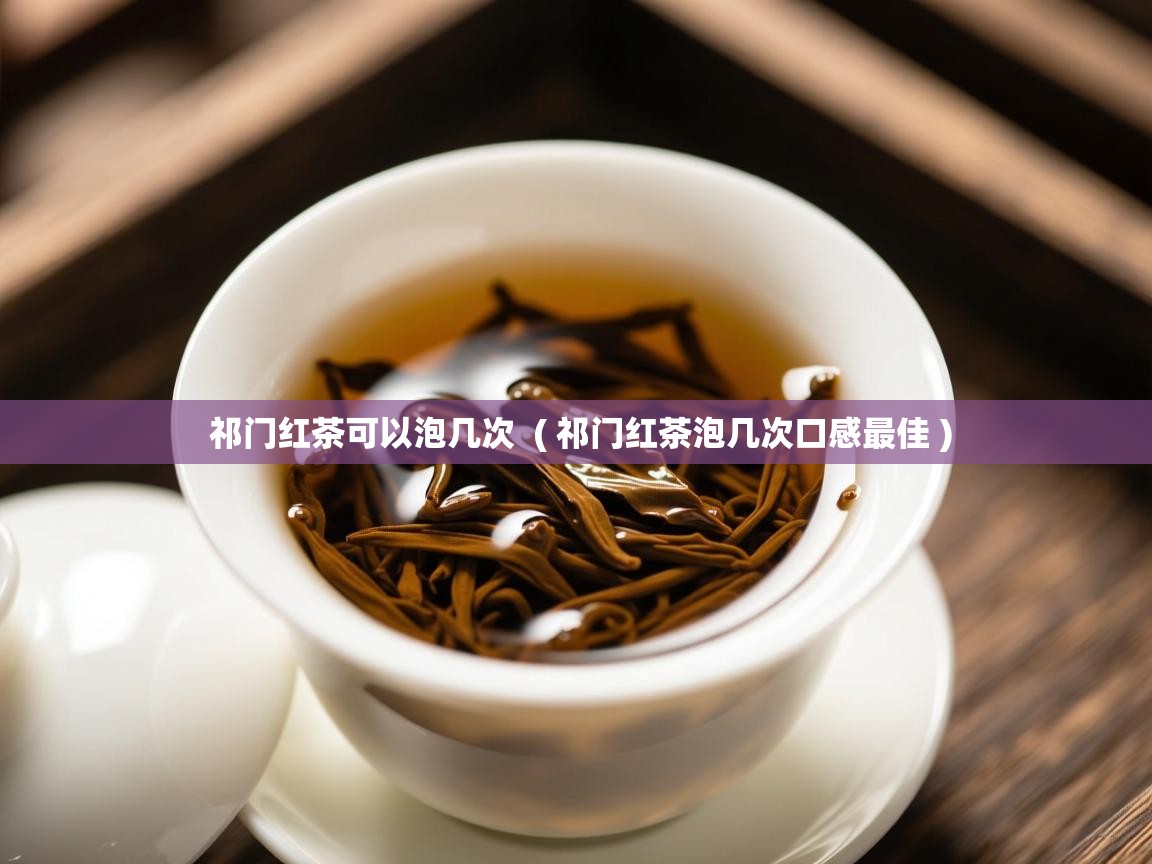  祁门红茶可以泡几次  ( 祁门红茶泡几次口感最佳 )