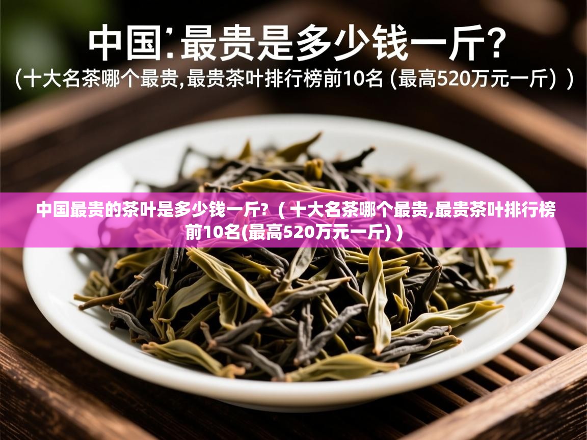 中国最贵的茶叶是多少钱一斤? ( 十大名茶哪个最贵,最贵茶叶排行榜前10名(最高520万元一斤) ) 中国最贵的茶叶是多少钱一斤? ( 十大名茶哪个最贵,最贵茶叶排行榜前10名(最高520万元一斤) )