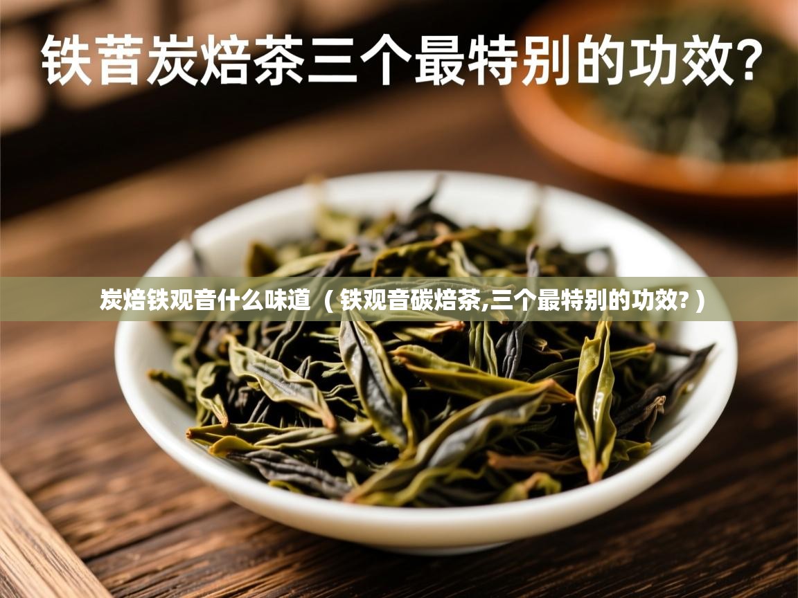 炭焙铁观音什么味道 ( 铁观音碳焙茶,三个最特别的功效? ) 炭焙铁观音什么味道 ( 铁观音碳焙茶,三个最特别的功效? )