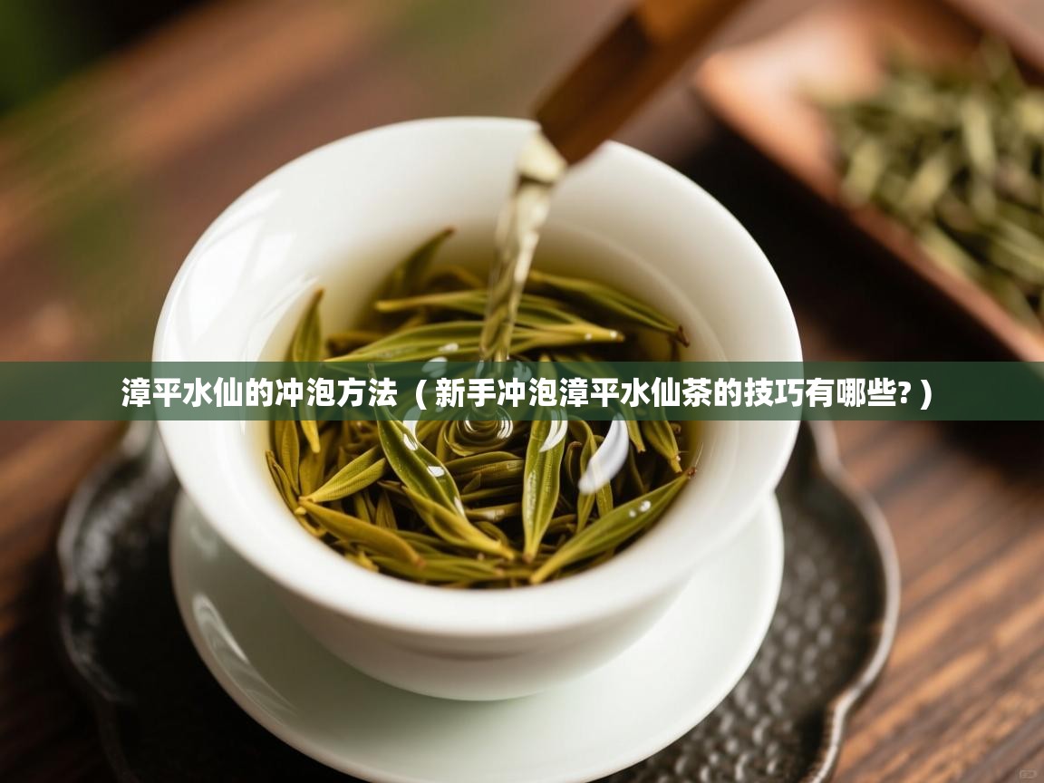 漳平水仙的冲泡方法 ( 新手冲泡漳平水仙茶的技巧有哪些? ) 漳平水仙的冲泡方法 ( 新手冲泡漳平水仙茶的技巧有哪些? )